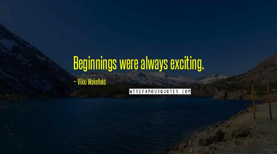 Vikki Wakefield Quotes: Beginnings were always exciting.
