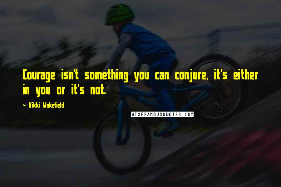 Vikki Wakefield Quotes: Courage isn't something you can conjure, it's either in you or it's not.