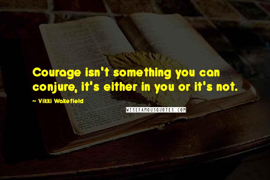 Vikki Wakefield Quotes: Courage isn't something you can conjure, it's either in you or it's not.