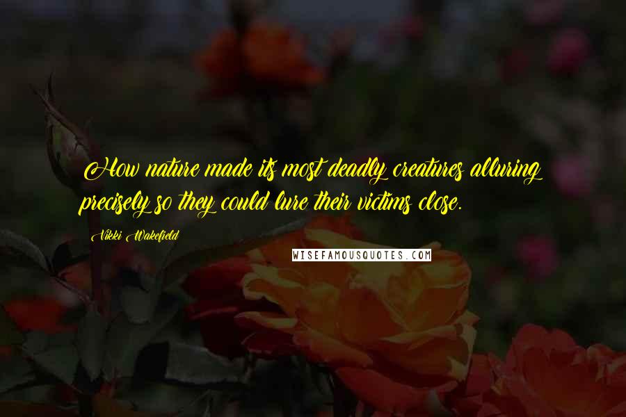 Vikki Wakefield Quotes: How nature made its most deadly creatures alluring precisely so they could lure their victims close.