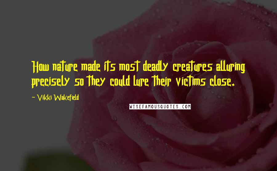 Vikki Wakefield Quotes: How nature made its most deadly creatures alluring precisely so they could lure their victims close.