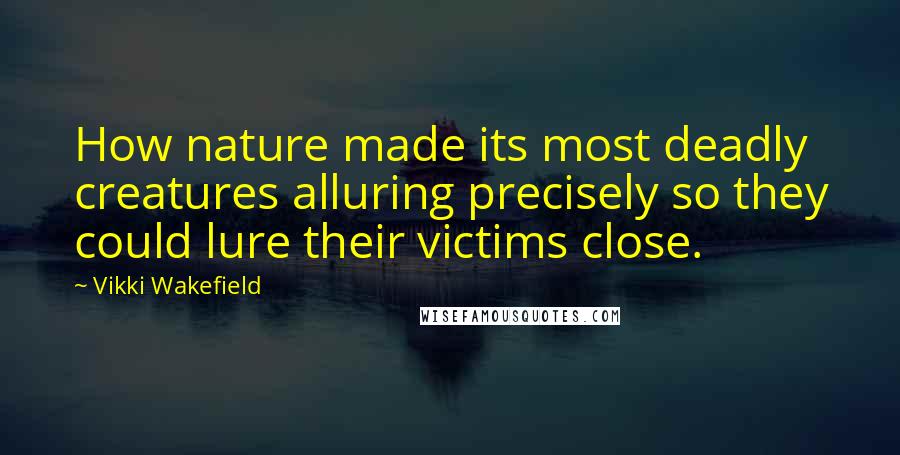 Vikki Wakefield Quotes: How nature made its most deadly creatures alluring precisely so they could lure their victims close.