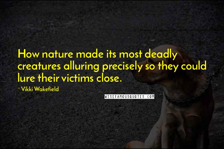 Vikki Wakefield Quotes: How nature made its most deadly creatures alluring precisely so they could lure their victims close.