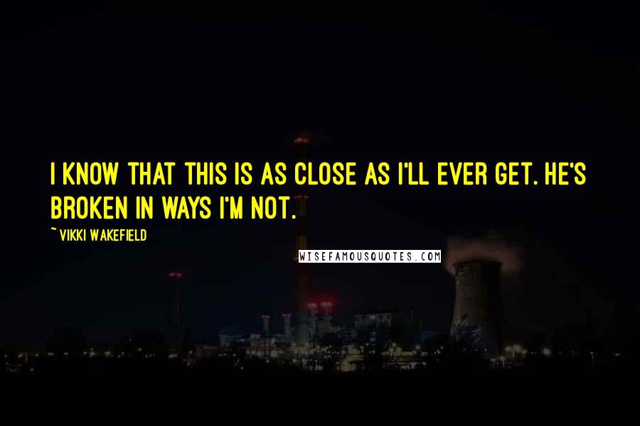 Vikki Wakefield Quotes: I know that this is as close as I'll ever get. He's broken in ways I'm not.