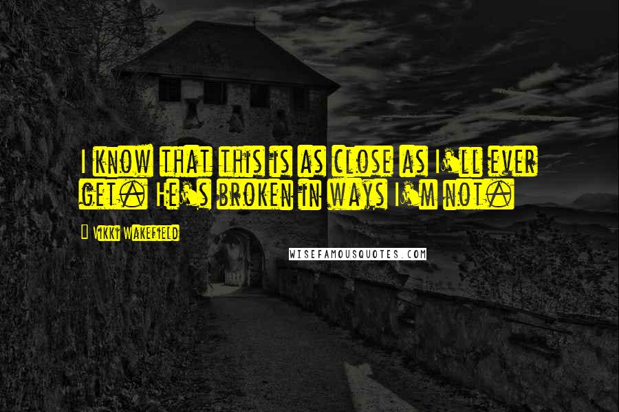 Vikki Wakefield Quotes: I know that this is as close as I'll ever get. He's broken in ways I'm not.
