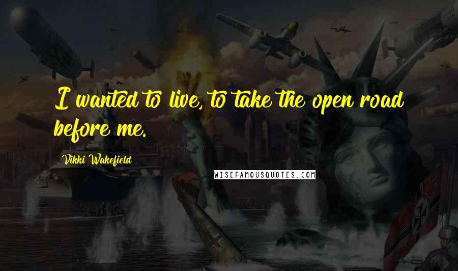 Vikki Wakefield Quotes: I wanted to live, to take the open road before me.
