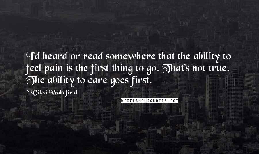 Vikki Wakefield Quotes: I'd heard or read somewhere that the ability to feel pain is the first thing to go. That's not true. The ability to care goes first.