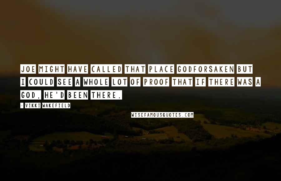 Vikki Wakefield Quotes: Joe might have called that place godforsaken but I could see a whole lot of proof that if there was a God, He'd been there.