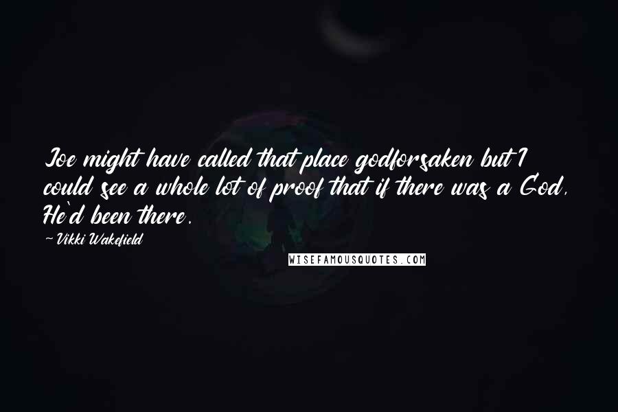 Vikki Wakefield Quotes: Joe might have called that place godforsaken but I could see a whole lot of proof that if there was a God, He'd been there.