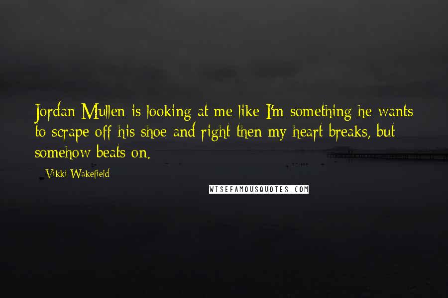 Vikki Wakefield Quotes: Jordan Mullen is looking at me like I'm something he wants to scrape off his shoe and right then my heart breaks, but somehow beats on.