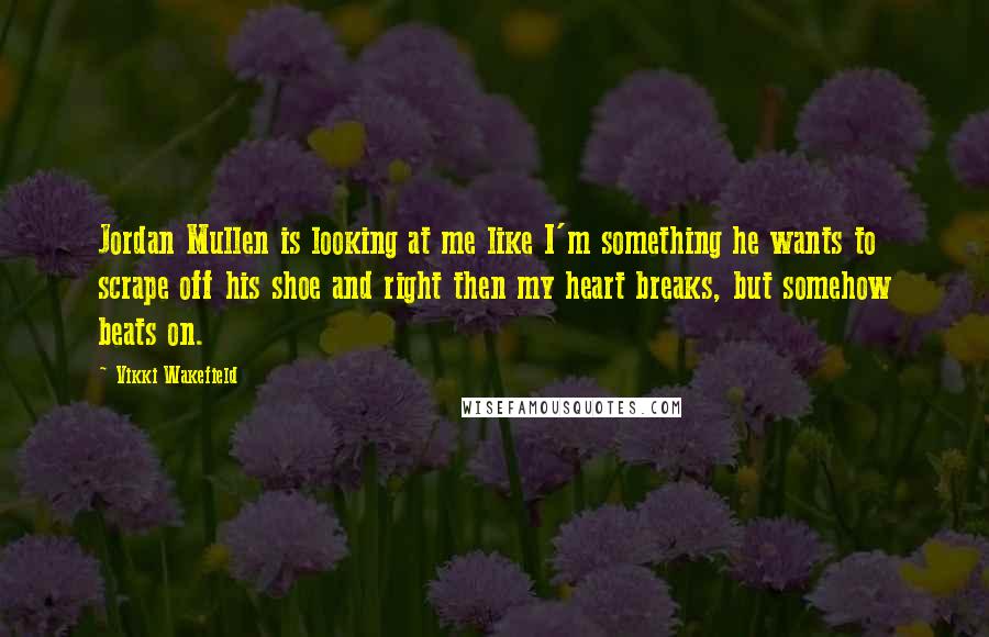 Vikki Wakefield Quotes: Jordan Mullen is looking at me like I'm something he wants to scrape off his shoe and right then my heart breaks, but somehow beats on.