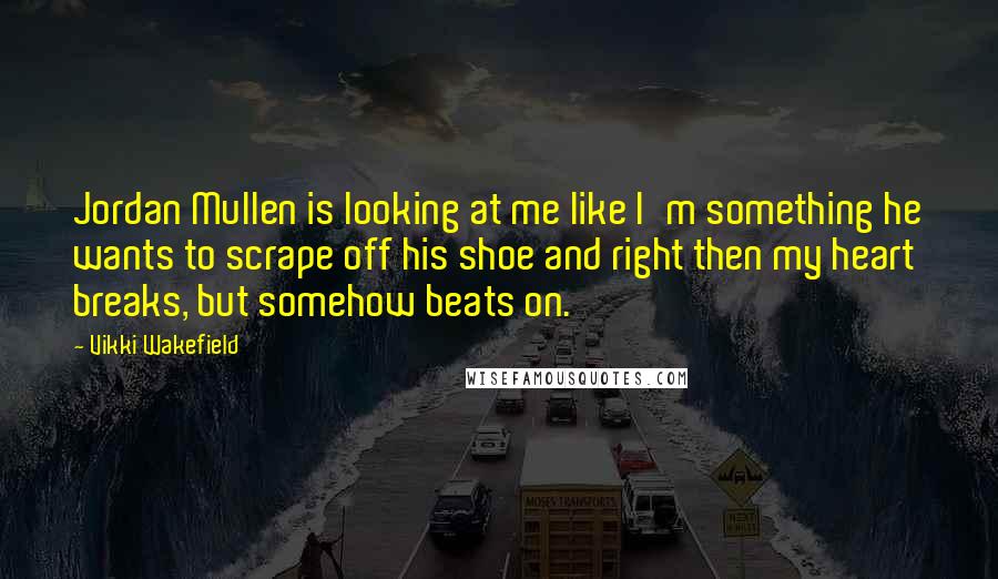 Vikki Wakefield Quotes: Jordan Mullen is looking at me like I'm something he wants to scrape off his shoe and right then my heart breaks, but somehow beats on.