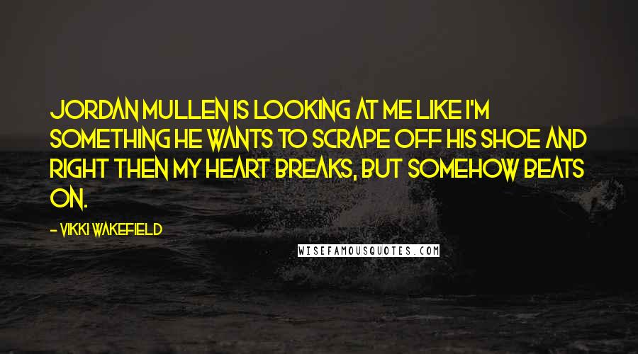 Vikki Wakefield Quotes: Jordan Mullen is looking at me like I'm something he wants to scrape off his shoe and right then my heart breaks, but somehow beats on.