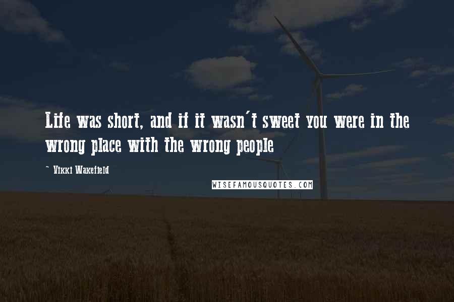 Vikki Wakefield Quotes: Life was short, and if it wasn't sweet you were in the wrong place with the wrong people