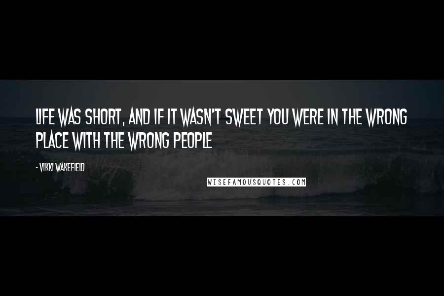 Vikki Wakefield Quotes: Life was short, and if it wasn't sweet you were in the wrong place with the wrong people