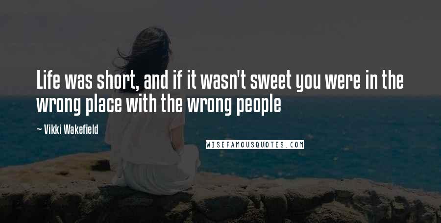 Vikki Wakefield Quotes: Life was short, and if it wasn't sweet you were in the wrong place with the wrong people