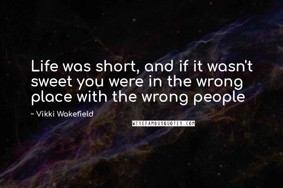 Vikki Wakefield Quotes: Life was short, and if it wasn't sweet you were in the wrong place with the wrong people