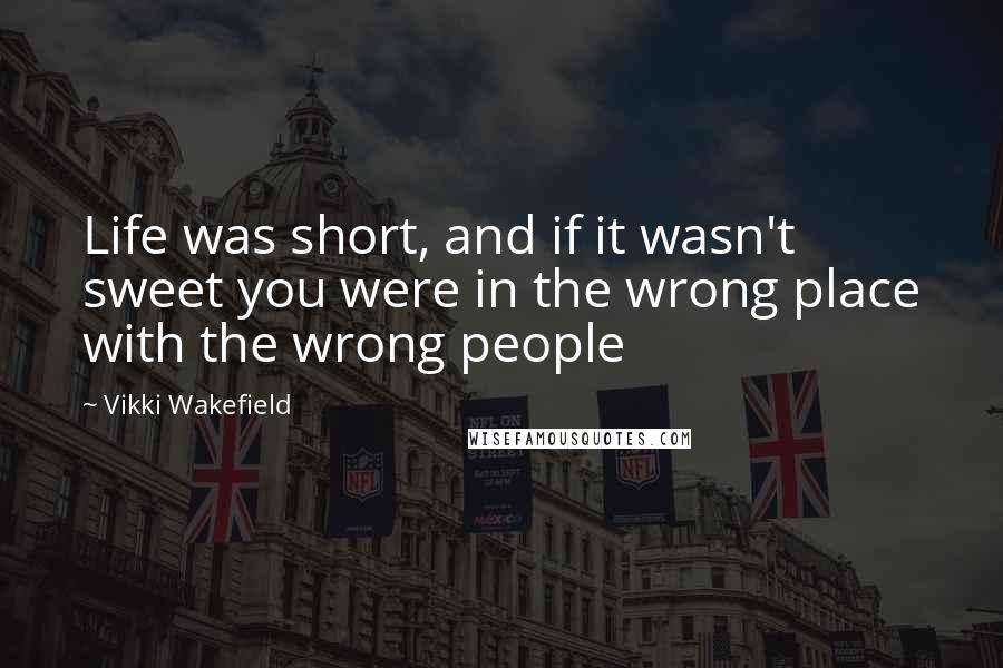 Vikki Wakefield Quotes: Life was short, and if it wasn't sweet you were in the wrong place with the wrong people