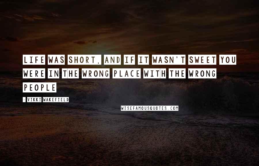 Vikki Wakefield Quotes: Life was short, and if it wasn't sweet you were in the wrong place with the wrong people