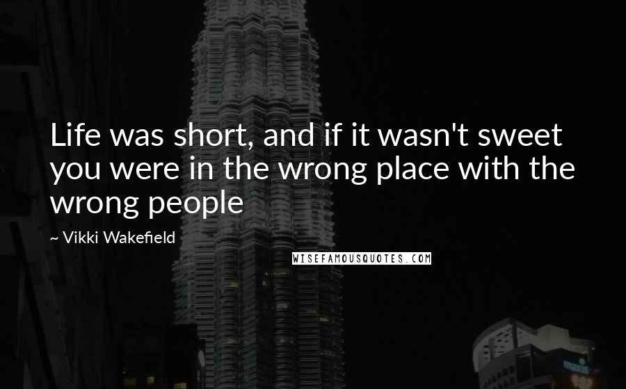 Vikki Wakefield Quotes: Life was short, and if it wasn't sweet you were in the wrong place with the wrong people