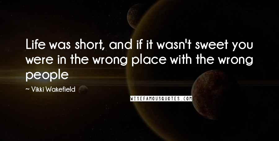 Vikki Wakefield Quotes: Life was short, and if it wasn't sweet you were in the wrong place with the wrong people