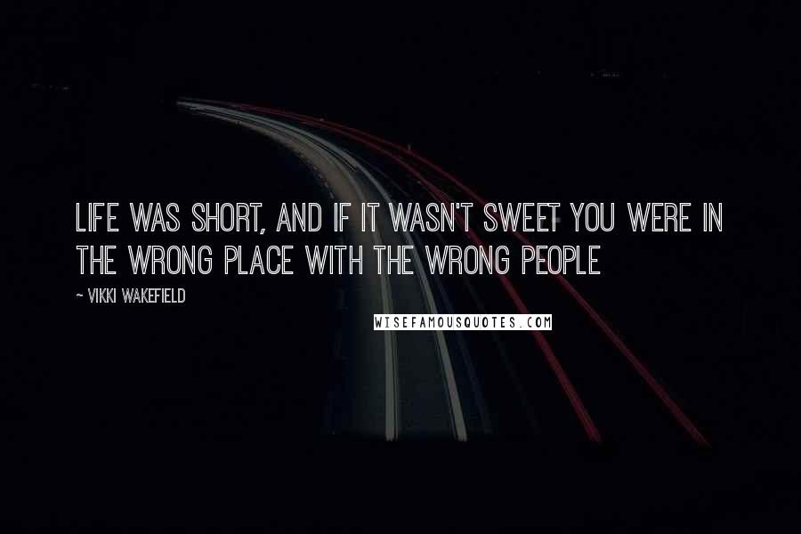 Vikki Wakefield Quotes: Life was short, and if it wasn't sweet you were in the wrong place with the wrong people