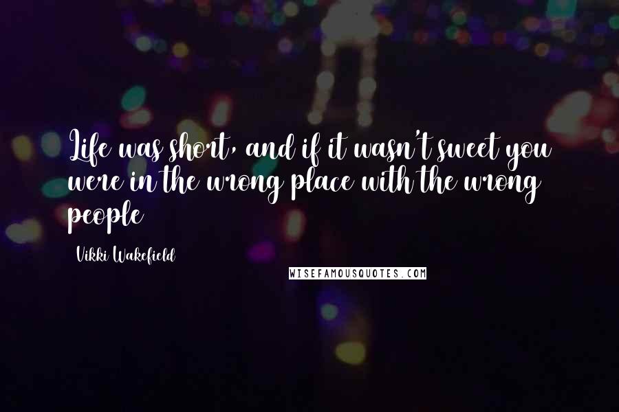 Vikki Wakefield Quotes: Life was short, and if it wasn't sweet you were in the wrong place with the wrong people