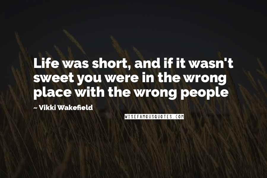 Vikki Wakefield Quotes: Life was short, and if it wasn't sweet you were in the wrong place with the wrong people