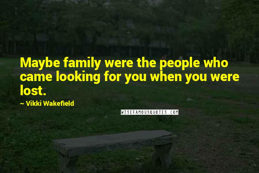 Vikki Wakefield Quotes: Maybe family were the people who came looking for you when you were lost.