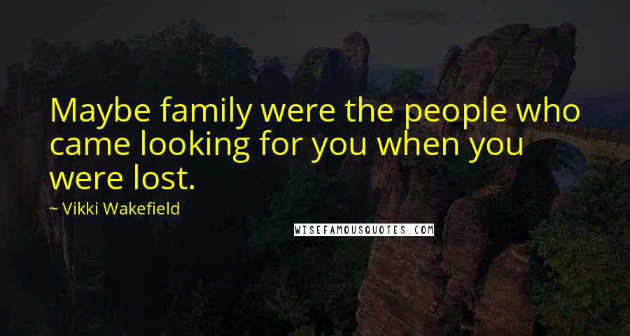 Vikki Wakefield Quotes: Maybe family were the people who came looking for you when you were lost.