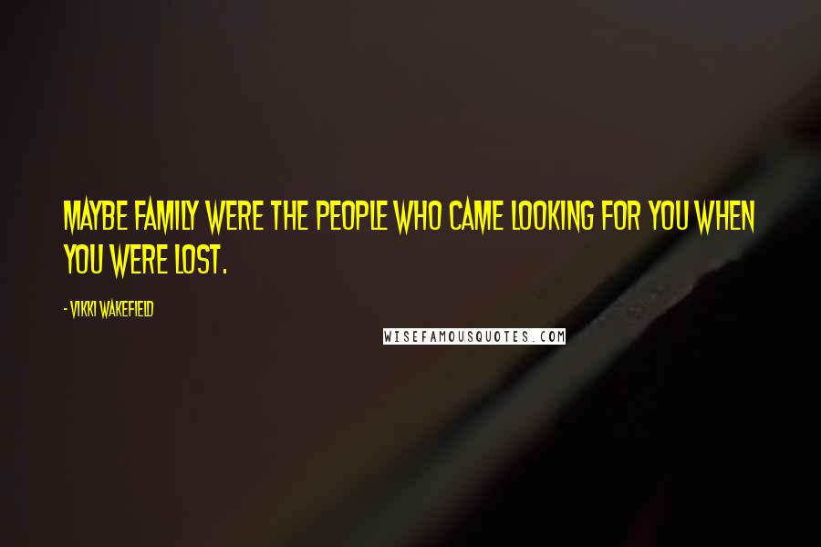 Vikki Wakefield Quotes: Maybe family were the people who came looking for you when you were lost.