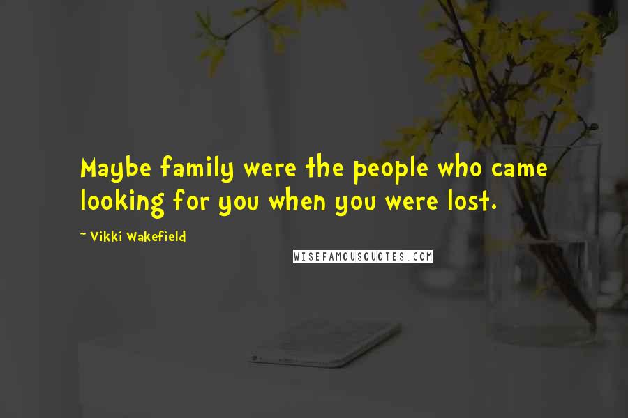 Vikki Wakefield Quotes: Maybe family were the people who came looking for you when you were lost.