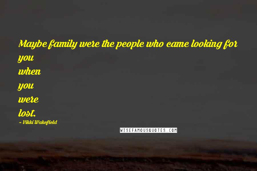 Vikki Wakefield Quotes: Maybe family were the people who came looking for you when you were lost.