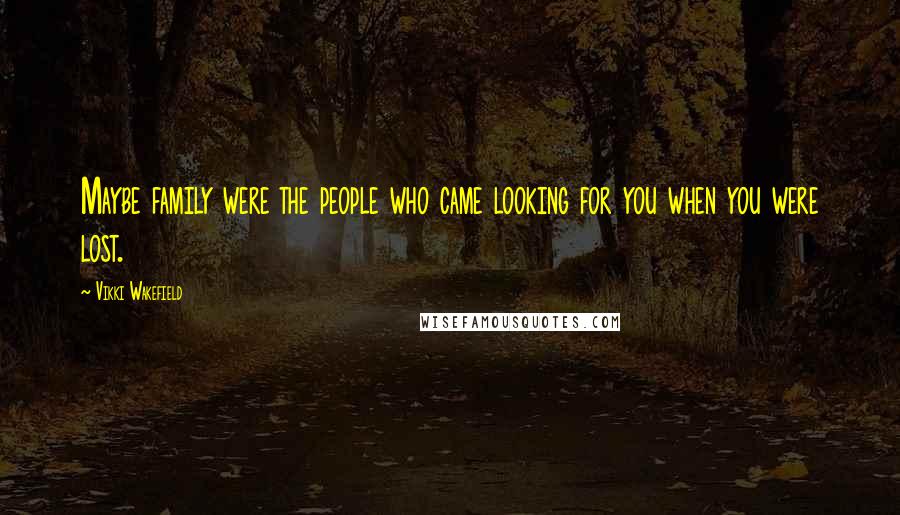 Vikki Wakefield Quotes: Maybe family were the people who came looking for you when you were lost.