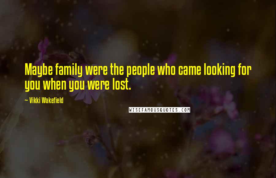 Vikki Wakefield Quotes: Maybe family were the people who came looking for you when you were lost.