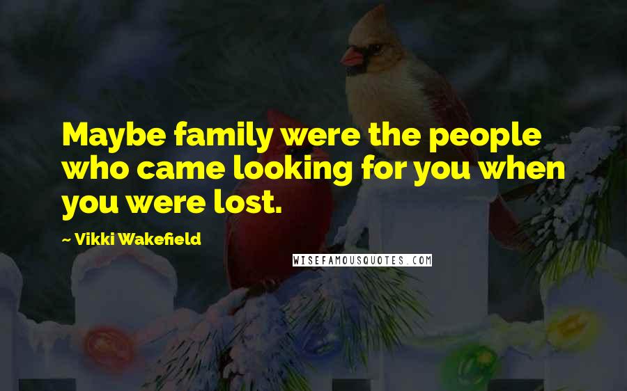 Vikki Wakefield Quotes: Maybe family were the people who came looking for you when you were lost.