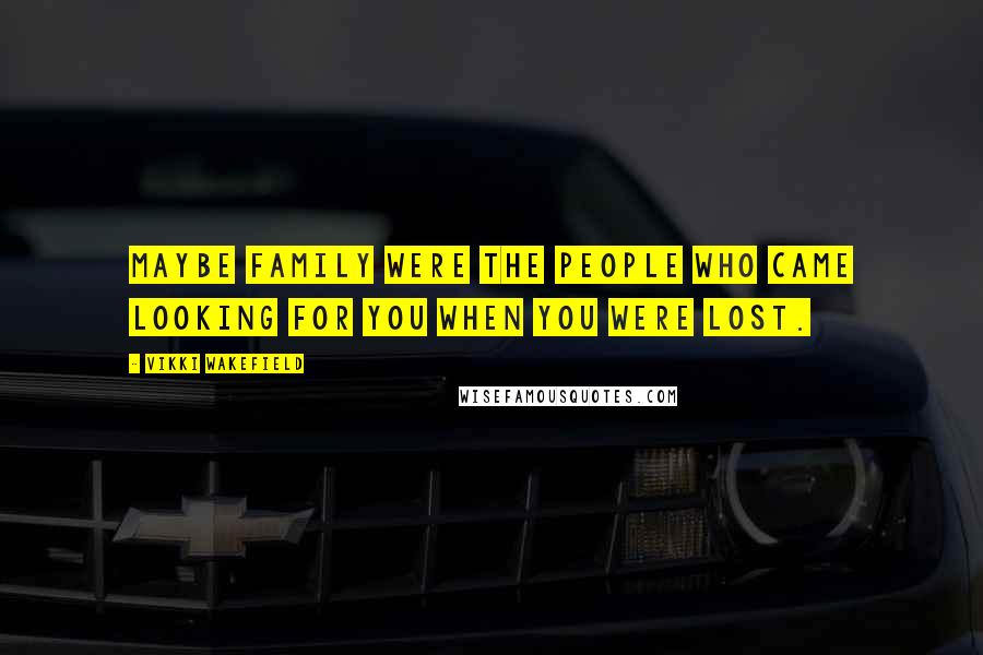 Vikki Wakefield Quotes: Maybe family were the people who came looking for you when you were lost.