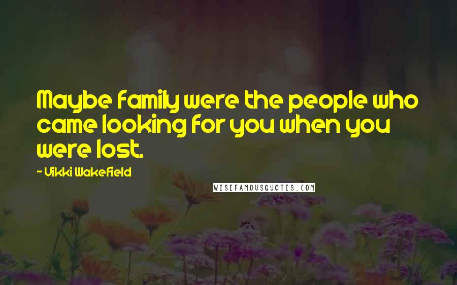 Vikki Wakefield Quotes: Maybe family were the people who came looking for you when you were lost.