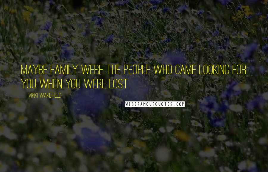 Vikki Wakefield Quotes: Maybe family were the people who came looking for you when you were lost.