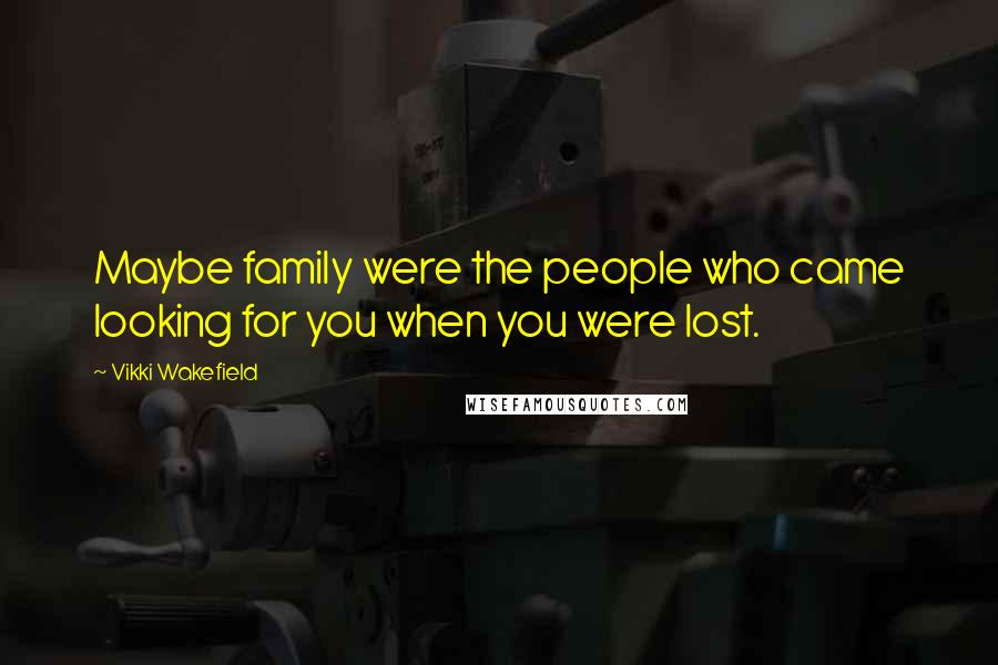 Vikki Wakefield Quotes: Maybe family were the people who came looking for you when you were lost.