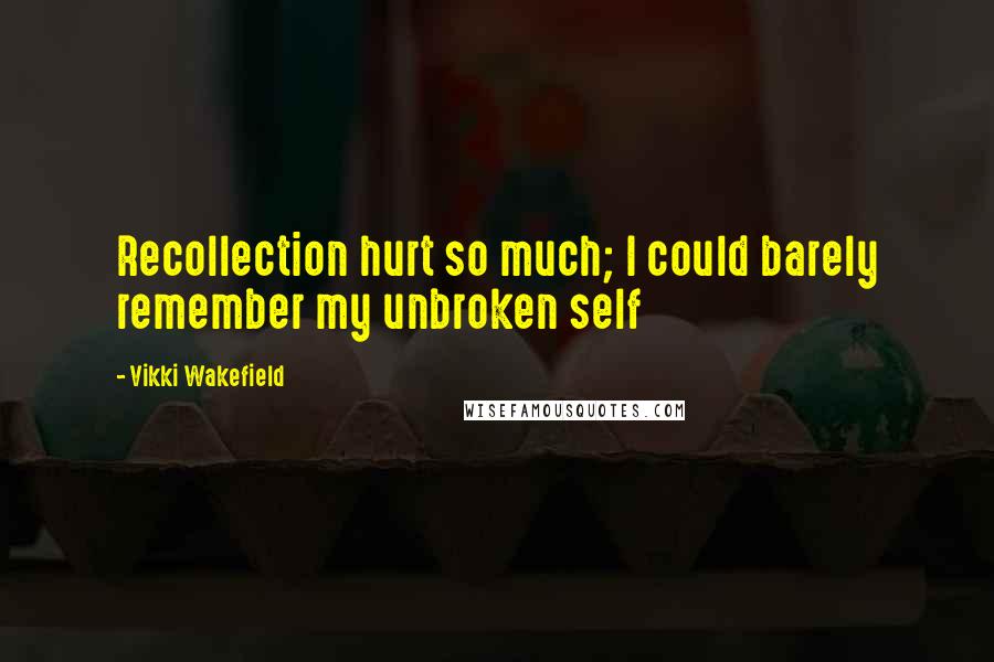 Vikki Wakefield Quotes: Recollection hurt so much; I could barely remember my unbroken self