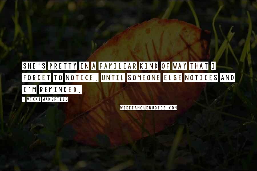 Vikki Wakefield Quotes: She's pretty in a familiar kind of way that I forget to notice, until someone else notices and I'm reminded.