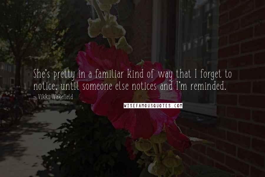 Vikki Wakefield Quotes: She's pretty in a familiar kind of way that I forget to notice, until someone else notices and I'm reminded.