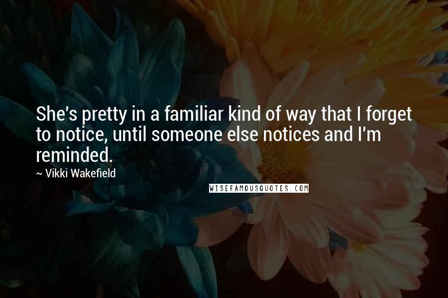 Vikki Wakefield Quotes: She's pretty in a familiar kind of way that I forget to notice, until someone else notices and I'm reminded.