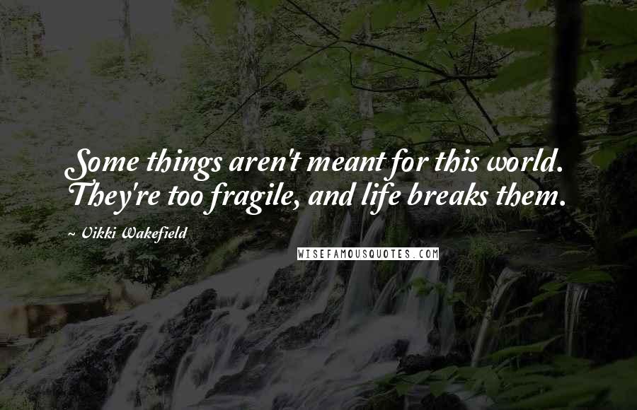 Vikki Wakefield Quotes: Some things aren't meant for this world. They're too fragile, and life breaks them.