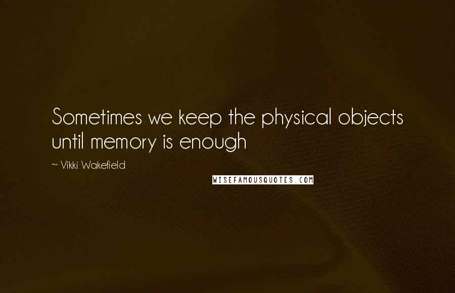 Vikki Wakefield Quotes: Sometimes we keep the physical objects until memory is enough