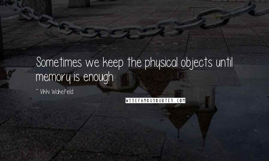Vikki Wakefield Quotes: Sometimes we keep the physical objects until memory is enough