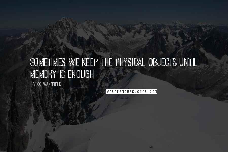 Vikki Wakefield Quotes: Sometimes we keep the physical objects until memory is enough