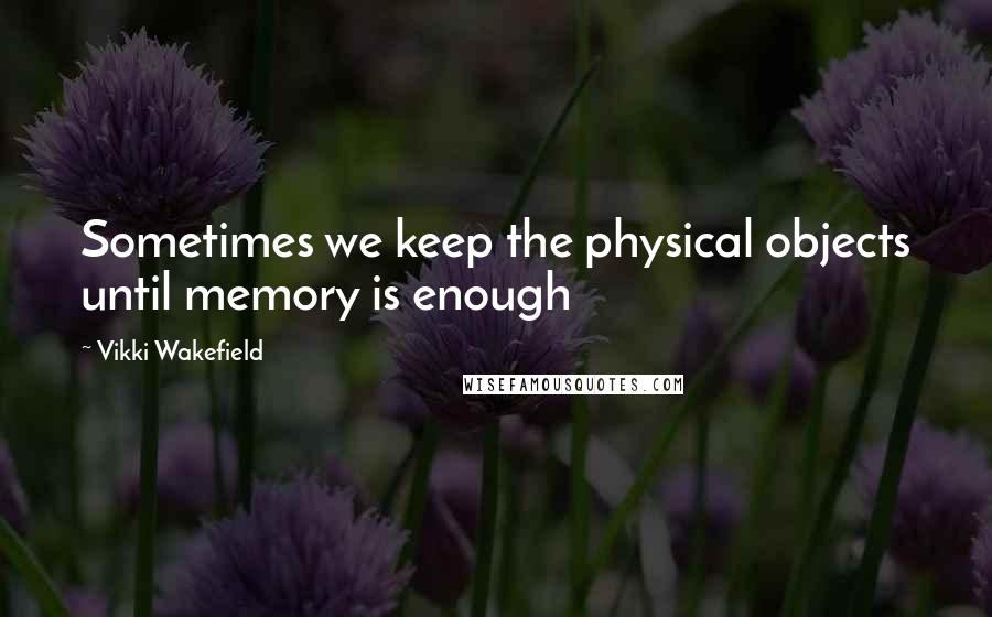 Vikki Wakefield Quotes: Sometimes we keep the physical objects until memory is enough