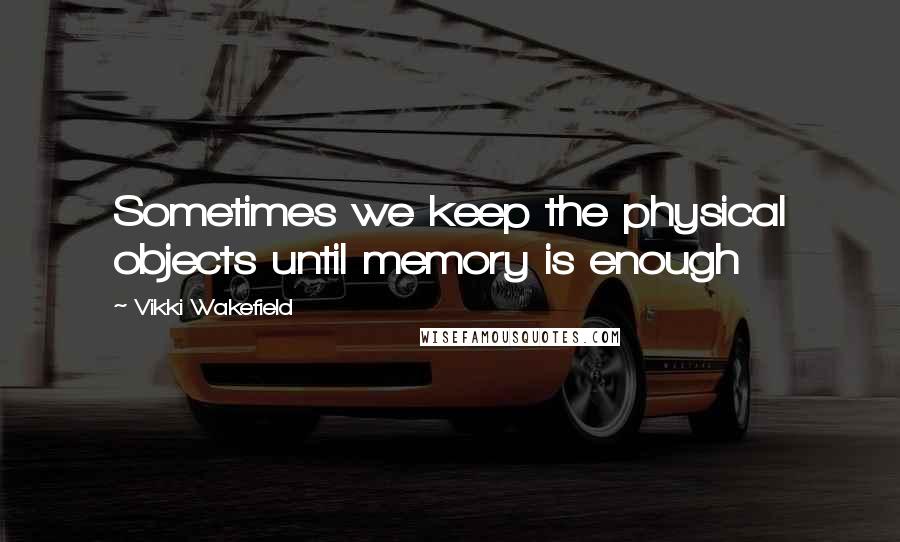 Vikki Wakefield Quotes: Sometimes we keep the physical objects until memory is enough